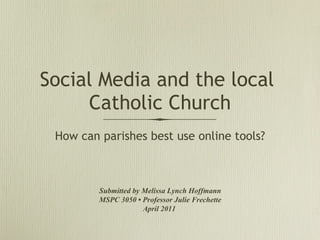 Social Media and the local  Catholic Church ,[object Object],Submitted by Melissa Lynch Hoffmann MSPC 3050 • Professor Julie Frechette April 2011  