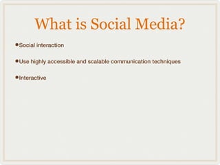 What is Social Media?
•Social interaction
•Use highly accessible and scalable communication techniques
•Interactive
 