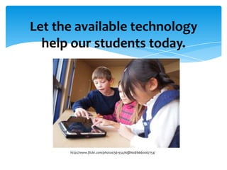 Let the available technology
  help our students today.




      http://www.flickr.com/photos/56155476@N08/6660067753/
 