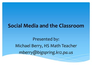 Social Media and the Classroom

          Presented by:
  Michael Berry, HS Math Teacher
   mberry@bigspring.k12.pa.us
 