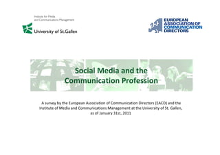 Social Media and the
              Communication Profession

 A survey by the European Association of Communication Directors (EACD) and the
Institute of Media and Communications Management at the University of St. Gallen,
                            as of January 31st, 2011
 