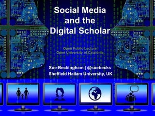 Social Media
and the
Digital Scholar
Open Public Lecture
Open University of Catalonia
Sue Beckingham | @suebecks
Sheffield Hallam University, UK
 