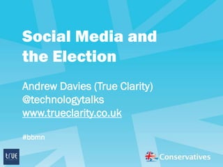 Social Media and
the Election
Andrew Davies (True Clarity)
@technologytalks
www.trueclarity.co.uk

#bbmn
 