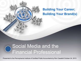 Building Your Career;
Building Your Brand(s)

Social Media and the
Financial Professional
Presented to the Pennsylvania Institute of Certified Public Accountants by Ron Casalotti October 24, 2013

 
