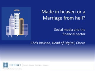 Made in heaven or a
       Marriage from hell?

                Social media and the
                      financial sector

Chris Jackson, Head of Digital, Cicero
 