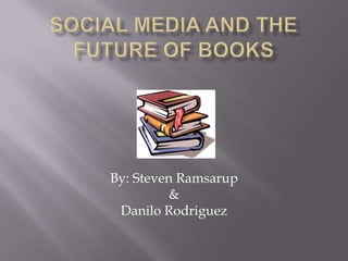 Social Media and the future of books,[object Object],By: Steven Ramsarup&Danilo Rodriguez,[object Object]
