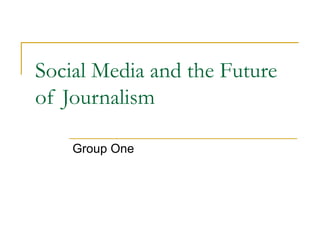 Social Media and the Future
of Journalism

    Group One
 