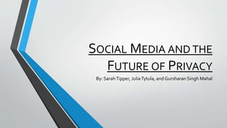 SOCIAL MEDIA AND THE
FUTURE OF PRIVACY
By: SarahTipper, JuliaTytula, and Gursharan Singh Mahal
 