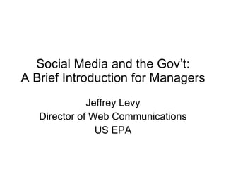 Social Media and the Gov’t: A Brief Introduction for Managers Jeffrey Levy Director of Web Communications US EPA 