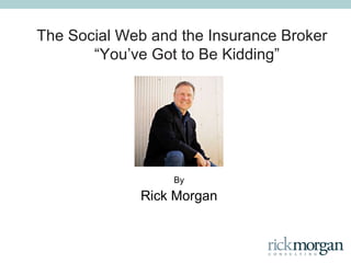 The Social Web and the Insurance Broker  “ You ’ ve Got to Be Kidding ” By Rick Morgan 
