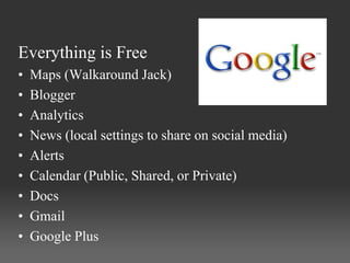 Everything is Free
•   Maps (Walkaround Jack)
•   Blogger
•   Analytics
•   News (local settings to share on social media)
•   Alerts
•   Calendar (Public, Shared, or Private)
•   Docs
•   Gmail
•   Google Plus
 
