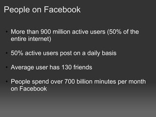 People on Facebook

• More than 900 million active users (50% of the
  entire internet)

• 50% active users post on a daily basis

• Average user has 130 friends

• People spend over 700 billion minutes per month
  on Facebook
 