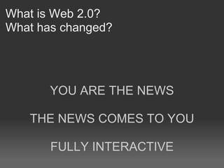 What is Web 2.0?
What has changed?




       YOU ARE THE NEWS

   THE NEWS COMES TO YOU

       FULLY INTERACTIVE
 