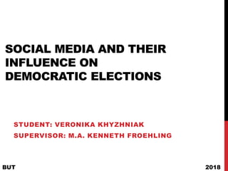 SOCIAL MEDIA AND THEIR
INFLUENCE ON
DEMOCRATIC ELECTIONS
STUDENT: VERONIKA KHYZHNIAK
SUPERVISOR: M.A. KENNETH FROEHLING
BUT 2018
 