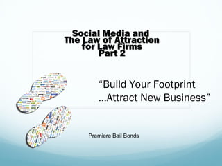Social Media and
The Law of Attraction
    for Law Firms
        Part 2


        “Build Your Footprint
        …Attract New Business”


     Premiere Bail Bonds
 