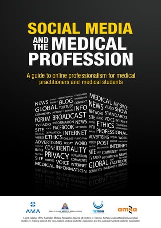 A guide to online professionalism for medical
          practitioners and medical students




 A joint initiative of the Australian Medical Association Council of Doctors-in-Training, the New Zealand Medical Association
Doctors-in-Training Council, the New Zealand Medical Students’ Association and the Australian Medical Students’ Association
 