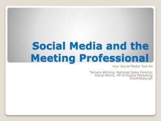 Social Media and the
Meeting Professional
Your Social Media Tool Kit
Tamara Whiting, National Sales Director
David Atkins, VP of Digital Marketing
VisitPittsburgh
 