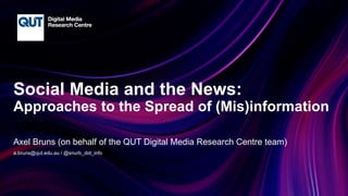 CRICOS No.00213J
Social Media and the News:
Approaches to the Spread of (Mis)information
Axel Bruns (on behalf of the QUT Digital Media Research Centre team)
a.bruns@qut.edu.au / @snurb_dot_info
 