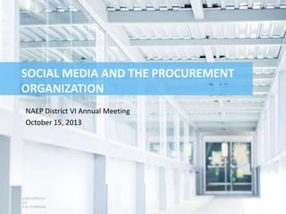 SOCIAL MEDIA AND THE PROCUREMENT
ORGANIZATION
NAEP District VI Annual Meeting
October 15, 2013

 