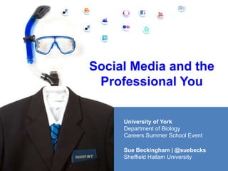 Social Media and the
Professional You
Sue Beckingham | @suebecks
Sheffield Hallam University
University of York
Department of Biology
Careers Summer School Event
 