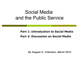 By Hugues H. Lh é risson, March 2010 Social Media  and the Public Service Part 1: Introduction to Social Media Part 2: Discussion on Social Media 