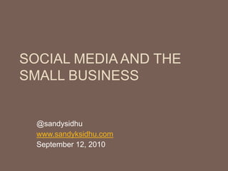 Social Media and the Small Business @sandysidhu www.sandyksidhu.com September 12, 2010 