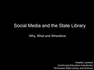 Social Media and the State Library
Why, What and Wherefore
Heather Lambert
Continuing Education Coordinator
Tennessee State Library and Archives
 
