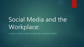 Social Media and the
Workplace:
A LOOK AT SOCIAL MEDIA POLICIES AND FACEBOOK FIRINGS
 