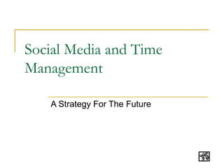 Social Media and Time
Management

   A Strategy For The Future
 