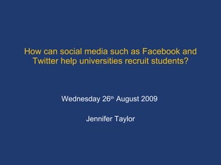 How can social media such as Facebook and Twitter help universities recruit students? Wednesday 26 th  August 2009  Jennifer Taylor 
