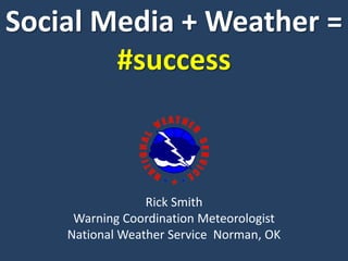 Social Media + Weather =
#success
Rick Smith
Warning Coordination Meteorologist
National Weather Service Norman, OK
 