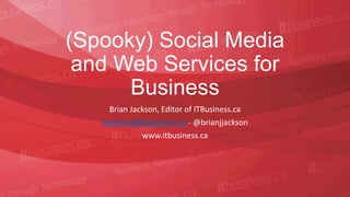 (Spooky) Social Media
 and Web Services for
      Business
     Brian Jackson, Editor of ITBusiness.ca
   bjackson@itbusiness.ca - @brianjjackson
              www.itbusiness.ca
 