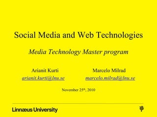 Social Media and Web Technologies
Media Technology Master program
Arianit Kurti Marcelo Milrad
arianit.kurti@lnu.se marcelo.milrad@lnu.se
November 25th, 2010
 