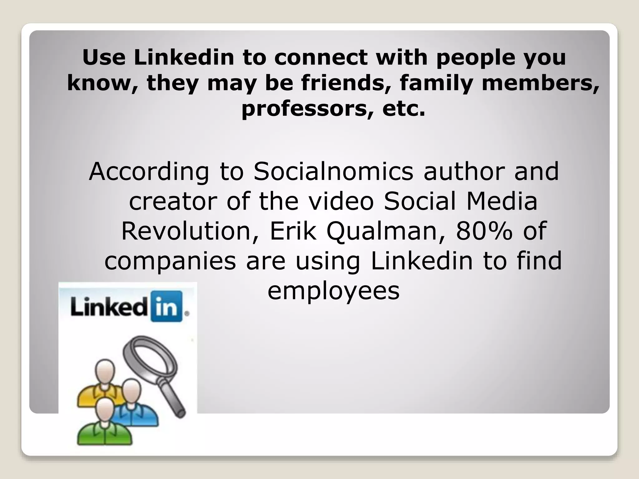 Use Linkedin to connect with people you
know, they may be friends, family members,
professors, etc.
According to Socialnomics author and
creator of the video Social Media
Revolution, Erik Qualman, 80% of
companies are using Linkedin to find
employees
 