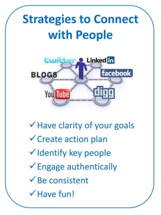 Strategies to Connect
     with People




 Have clarity of your goals
 Create action plan
 Identify key people
 Engage authentically
 Be consistent
 Have fun!
 
