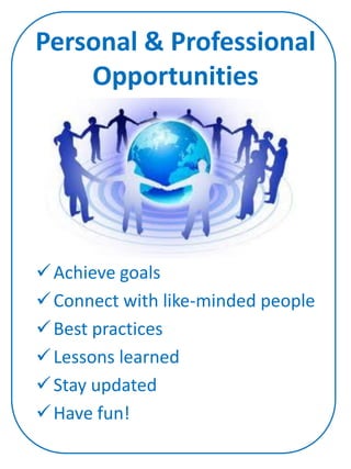 Personal & Professional
    Opportunities




 Achieve goals
 Connect with like-minded people
 Best practices
 Lessons learned
 Stay updated
 Have fun!
 