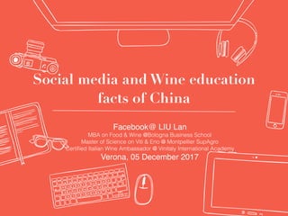 Social media and Wine education
facts of China
Facebook@ LIU Lan
MBA on Food & Wine @Bologna Business School
Master of Science on Viti & Eno @ Montpellier SupAgro
Certiﬁed Italian Wine Ambassador @ Vinitaly International Academy
Verona, 05 December 2017
 