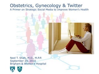 Obstetrics, Gynecology & Twitter A Primer on Strategic Social Media to Improve Women’s Health Neel T. Shah, M.D., M.P.P. September 29, 2010Brigham & Women’s Hospital 