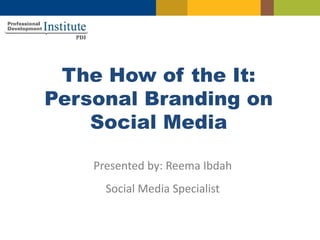 The How of the It:
Personal Branding on
Social Media
Presented by: Reema Ibdah
Social Media Specialist
 