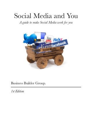 Social Media and You
A guide to make Social Media work for you
Business Builder Group.
1st Edition
 