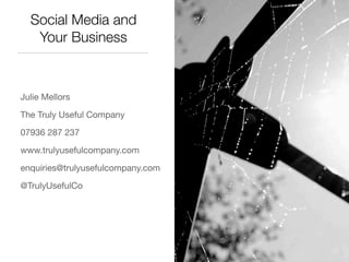 Social Media and
   Your Business



Julie Mellors

The Truly Useful Company

07936 287 237

www.trulyusefulcompany.com

enquiries@trulyusefulcompany.com

@TrulyUsefulCo
 