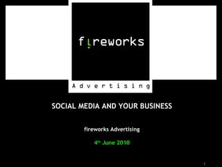 SOCIAL MEDIA AND YOUR BUSINESS fireworks Advertising 4 th  June 2010 