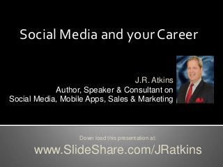 Social Media and your Career
Down load this presentation at:
www.SlideShare.com/JRatkins
J.R. Atkins
Author, Speaker & Consultant on
Social Media, Mobile Apps, Sales & Marketing
 