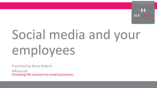 Social media and your
employees
Presented by Becca Roberts
HRizon Ltd
Providing HR solutions to small businesses
 