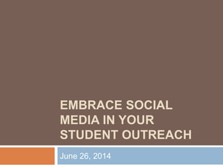 EMBRACE SOCIAL
MEDIA IN YOUR
STUDENT OUTREACH
June 26, 2014
 