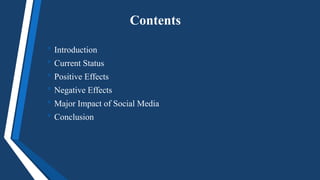 Contents
• Introduction
• Current Status
• Positive Effects
• Negative Effects
• Major Impact of Social Media
• Conclusion
 