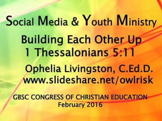 Ophelia Livingston, C.Ed.D.
www.slideshare.net/owlrisk
Building Each Other Up
1 Thessalonians 5:11
GBSC CONGRESS OF CHRISTIAN EDUCATION
February 2016
 