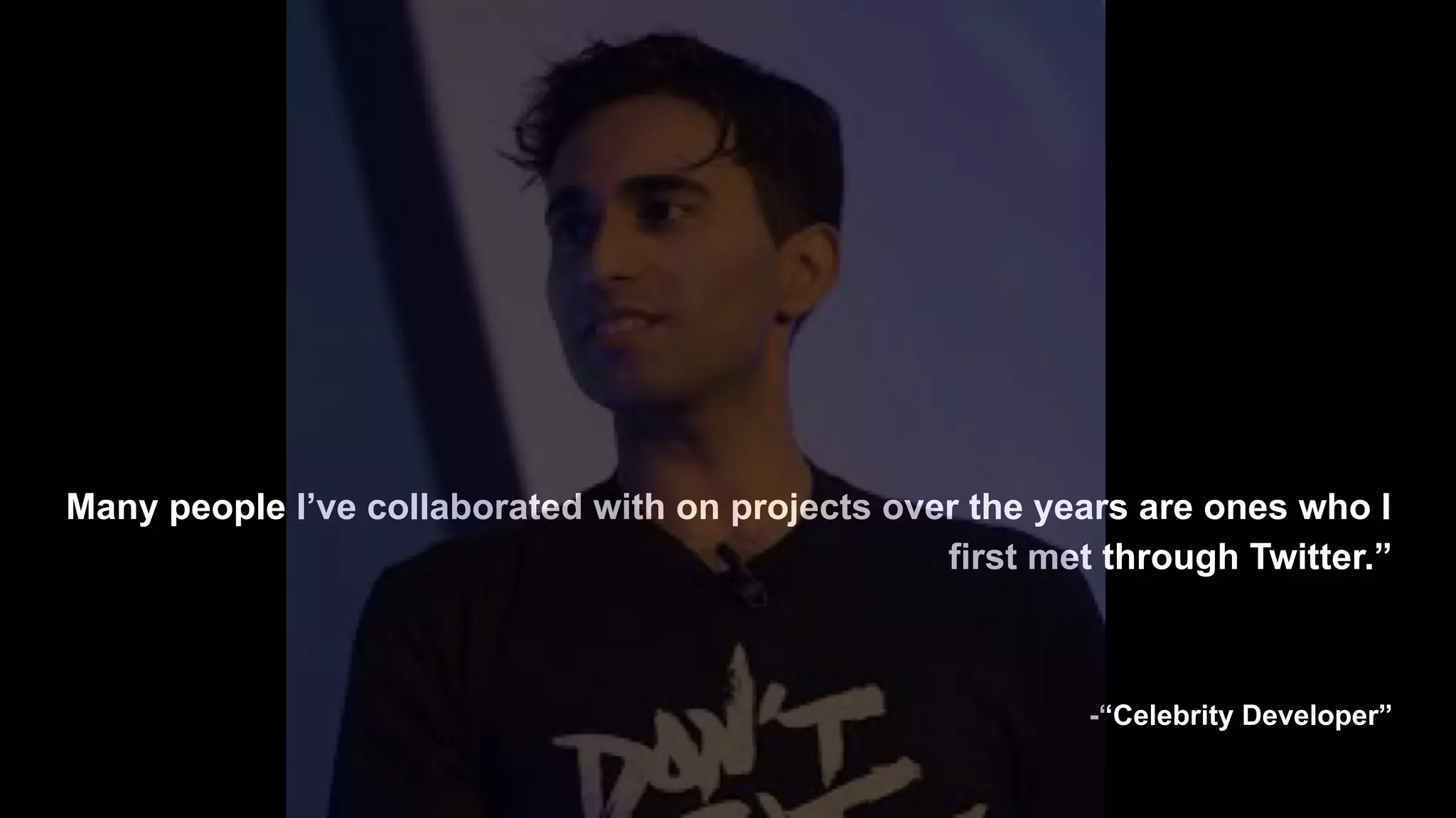 Many people I’ve collaborated with on projects over the years are ones who I
first met through Twitter.”
-“Celebrity Developer”
 