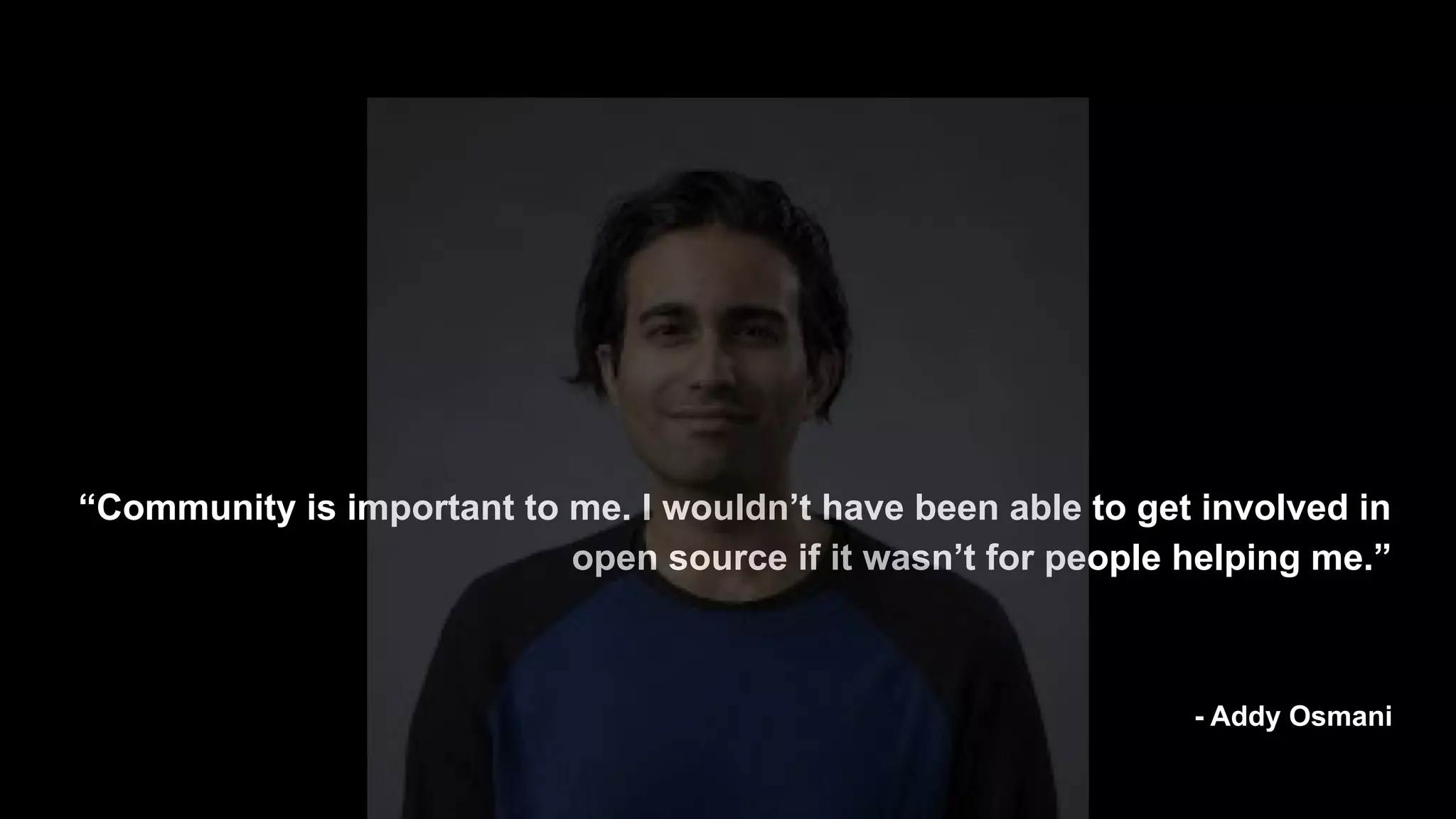 “Community is important to me. I wouldn’t have been able to get involved in
open source if it wasn’t for people helping me.”
- Addy Osmani
 
