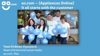ao.com – (Appliances Online)
It all starts with the customer
Yossi Erdman @yossierd
Head of brand and social media
ao.com @ao
 